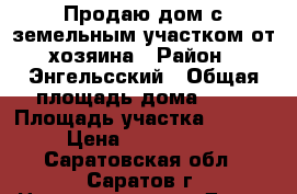 Продаю дом с земельным участком от хозяина › Район ­ Энгельсский › Общая площадь дома ­ 66 › Площадь участка ­ 2 300 › Цена ­ 1 800 000 - Саратовская обл., Саратов г. Недвижимость » Дома, коттеджи, дачи продажа   . Саратовская обл.,Саратов г.